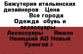 Бижутерия итальянских дизайнеров › Цена ­ 1500-3800 - Все города Одежда, обувь и аксессуары » Аксессуары   . Ямало-Ненецкий АО,Новый Уренгой г.